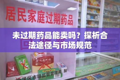重庆未过期药品能卖吗？探析合法途径与市场规范