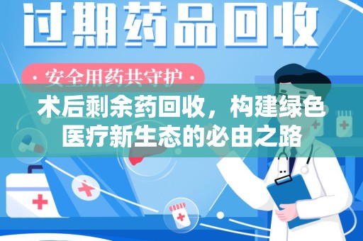 重庆术后剩余药回收，构建绿色医疗新生态的必由之路