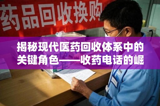 重庆揭秘现代医药回收体系中的关键角色——收药电话的崛起与挑战