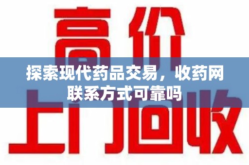 重庆探索现代药品交易，收药网联系方式可靠吗