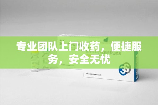 重庆专业团队上门收药，便捷服务，安全无忧