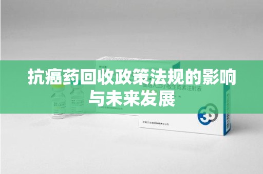 重庆抗癌药回收政策法规的影响与未来发展