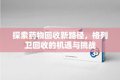 重庆探索药物回收新路径，格列卫回收的机遇与挑战