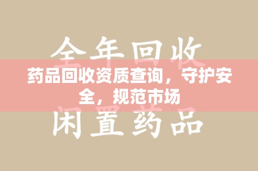 重庆药品回收资质查询，守护安全，规范市场