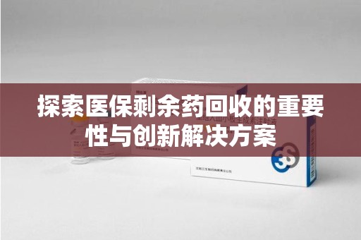 重庆探索医保剩余药回收的重要性与创新解决方案